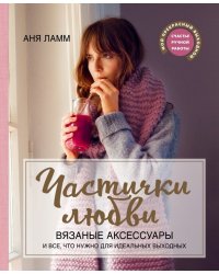 Частички любви. Вязаные аксессуары и все, что нужно для идеальных выходных