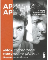 &quot;Искусство твое никуда не уйдет…&quot; Ариадна Арендт в кругу московских скульпторов. Воспоминания