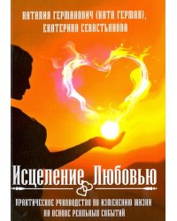 Исцеление Любовью. Практическое руководство по изменению жизни на основе реальных событий