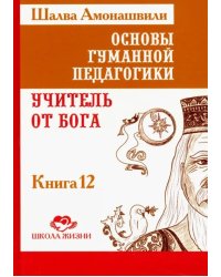 Основы гуманной педагогики. В 20 книгах. Учитель от бога. Книга 12