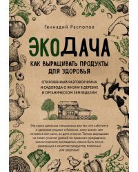 Экодача. Как выращивать продукты для здоровья. Откровенный разговор врача и садовода о жизни