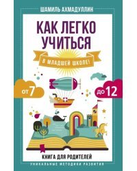 Как легко учиться в младшей школе! От 7 до 12. Книга для родителей