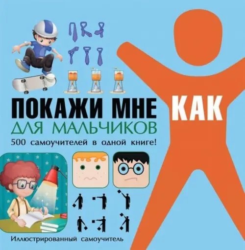 Покажи мне как. Для мальчиков. 500 самоучителей в одной книге!