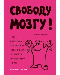 Свободу мозгу! Как использовать возможности своего мозга на полную в современном мире