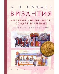 Византия: империя чиновников, солдат и ученых. Словарь-справочник