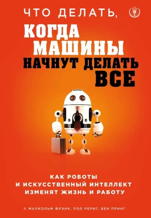 Что делать, когда машины начнут делать все. Как роботы и искусственный интеллект изменят жизнь