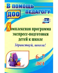 Комплексная программа экспресс-подготовки детей к школе &quot;Здравствуй, школа!&quot; 6-7 лет. ФГОС ДО