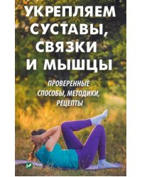 Укрепляем суставы, связки и мышцы. Проверенные способы, методики, рецепты