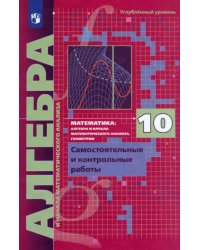 Алгебра. 10 класс. Самостоятельные и контрольные работы. Углубленный уровень. ФГОС