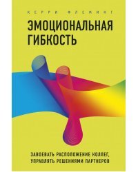 Эмоциональная гибкость. Завоевать расположение коллег, управлять решениями партнеров