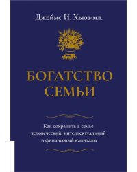 Богатство семьи. Как сохранить в семье человеческий, интеллектуальный и финансовый капиталы