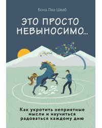 Это просто невыносимо... Как укротить неприятные мысли и научиться радоваться каждому дню