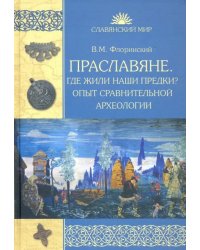 Праславяне. Где жили наши предки? Опыт сравнительной археологии