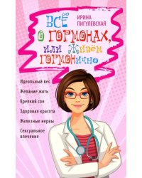 Всё о гормонах, или Живём ГОРМОНично. Идеальный вес, желание жить, крепкий сон, здоровая красота