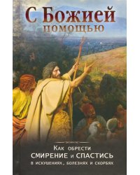 С Божией помощью. Как обрести смирение и спастись в искушениях, болезнях и скорбях