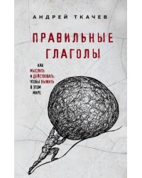 Правильные глаголы. Как мыслить и действовать, чтобы выжить в этом мире