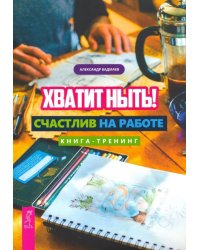 Хватит ныть! Счастлив на работе. Книга-тренинг