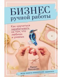 Бизнес ручной работы. Как научиться зарабатывать на том, что любишь и умеешь