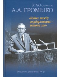 &quot;Война между государствами - великое зло&quot;. К 110-летию А.А. Громыко