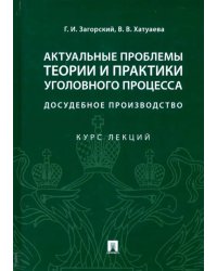 Актуальные проблемы теории и практики уголовного процесса: досудебное производство. Курс лекций