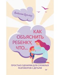 Как объяснить ребенку, что... Простые сценарии для сложных разговоров с детьми