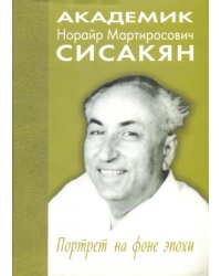 Академик Норайр Мартиросович Сисакян. Портрет на фоне эпохи