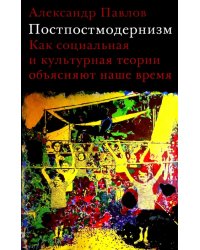 Постпостмодернизм. Как социальная и культурная теории объясняют наше время