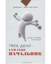 Твое дело - сам себе начальник. Как стать хозяином самому себе. Подробное руководство к действию