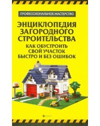 Энциклопедия загородного строительства. Как обустроить свой участок быстро и без ошибок