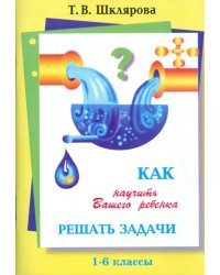 Как научить Вашего ребенка решать задачи. 1-6 классы