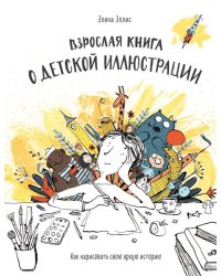 Взрослая книга о детской иллюстрации. Как нарисовать свою яркую историю