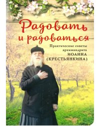 Радовать и Радоваться. Практические советы архимандрита Иоанна (Крестьянкина)