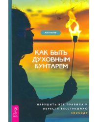 Как быть духовным бунтарем. Нарушить все правила и обрести бесстрашную свободу