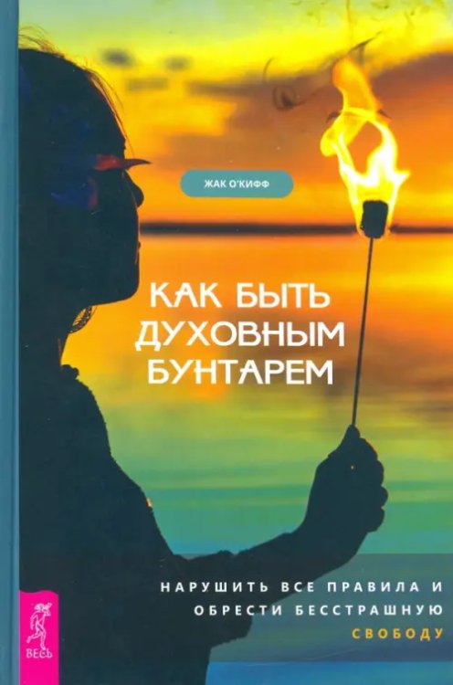 Как быть духовным бунтарем. Нарушить все правила и обрести бесстрашную свободу