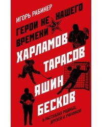 Герои не нашего времени. Харламов, Тарасов, Яшин, Бесков в рассказах родных, друзей и учеников