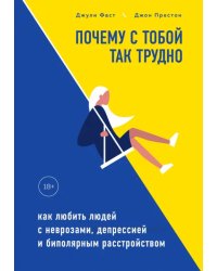 Почему с тобой так трудно. Как любить людей с неврозами, депрессией и биполярным расстройством