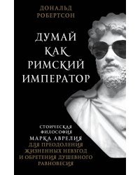 Думай как римский император. Стоическая философия Марка Аврелия для преодоления жизненных невзгод