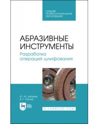 Абразивные инструменты. Разработка операций шлифования. Учебное пособие. СПО