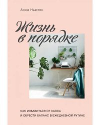 Жизнь в порядке. Как избавиться от хаоса и обрести баланс в ежедневной рутине