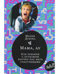 Мама, ау. Как ребенок с аутизмом научил нас быть счастливыми