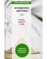 Волшебники здоровья. Глина, шунгит, соль. Уникальное практическое руководство