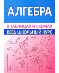 Алгебра. Весь школьный курс в таблицах и схемах