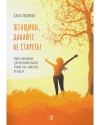 Женщины, давайте не стареть! Книга-мотиватор