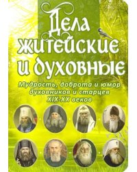 Дела житейские и духовные. Мудрость, смекалка и юмор духовников и старцев