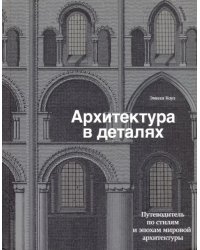 Архитектура в деталях. Путеводитель по стилям и эпохам мировой архитектуры