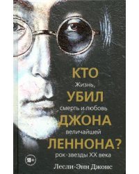 Кто убил Джона Леннона? Жизнь, смерть и любовь величайшей рок-звезды XX века