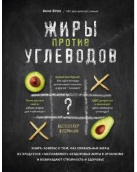 Жиры против углеводов. Книга-компас о том, как правильные жиры из продуктов &quot;расплавляют&quot; нездоровые