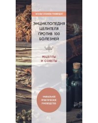 Энциклопедия целителя против 100 болезней. Рецепты и советы