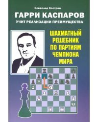 Гарри Каспаров учит реализации преимущества. Шахматный решебник по партиям чемпиона мира