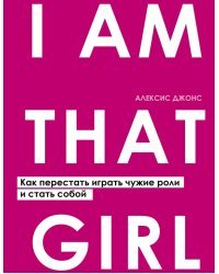 I AM THAT GIRL. Как перестать играть чужие роли и стать собой